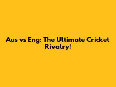Aus vs Eng: The Ultimate Cricket Rivalry!