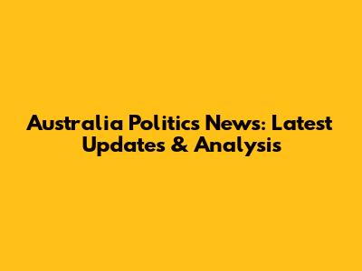 Australia Politics News: Latest Updates & Analysis
