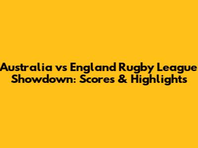 Australia vs England Rugby League Showdown: Scores & Highlights