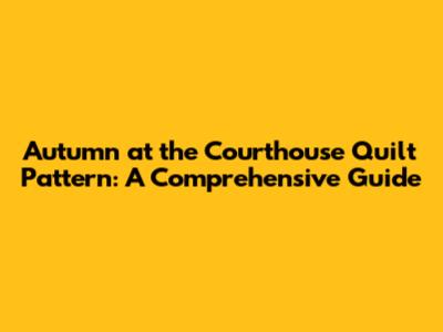 Autumn at the Courthouse Quilt Pattern: A Comprehensive Guide