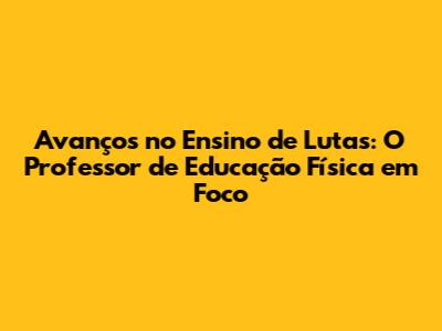 Avanços no Ensino de Lutas: O Professor de Educação Física em Foco