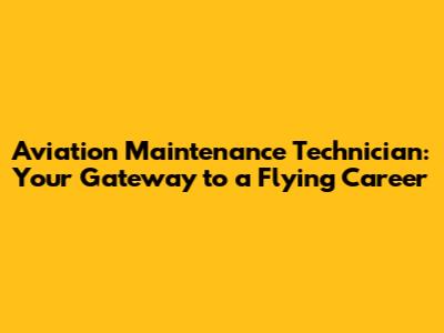 Aviation Maintenance Technician: Your Gateway to a Flying Career