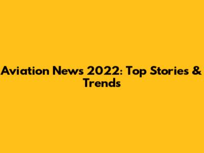 Aviation News 2022: Top Stories & Trends