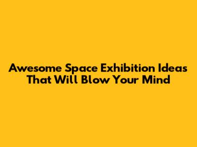 Awesome Space Exhibition Ideas That Will Blow Your Mind