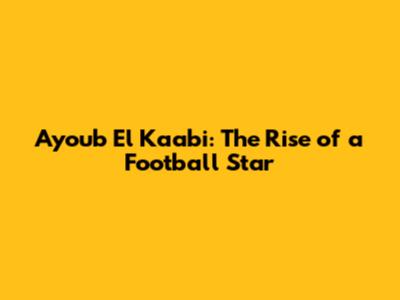 Ayoub El Kaabi: The Rise of a Football Star