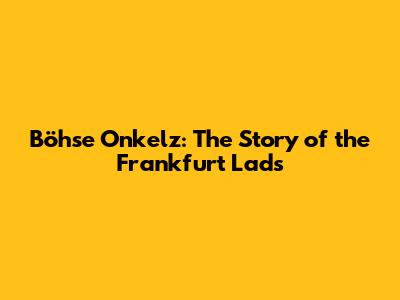 Böhse Onkelz: The Story of the Frankfurt Lads