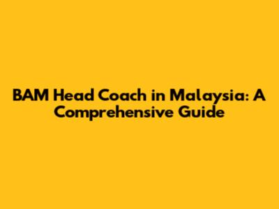 BAM Head Coach in Malaysia: A Comprehensive Guide
