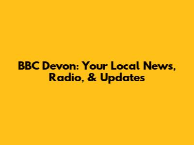 BBC Devon: Your Local News, Radio, & Updates