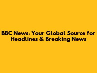 BBC News: Your Global Source for Headlines & Breaking News
