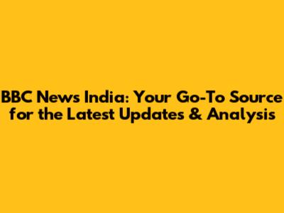 BBC News India: Your Go-To Source for the Latest Updates & Analysis