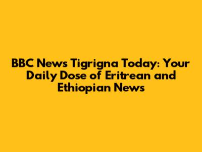 BBC News Tigrigna Today: Your Daily Dose of Eritrean and Ethiopian News