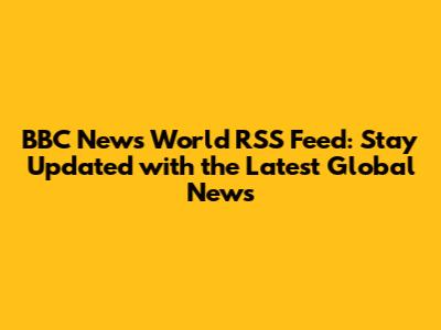 BBC News World RSS Feed: Stay Updated with the Latest Global News