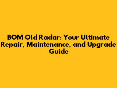 BOM Old Radar: Your Ultimate Repair, Maintenance, and Upgrade Guide