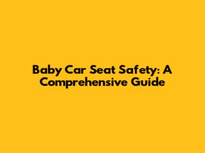 Baby Car Seat Safety: A Comprehensive Guide