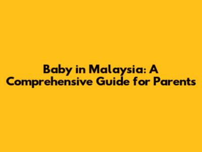 Baby in Malaysia: A Comprehensive Guide for Parents