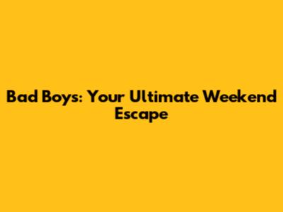 Bad Boys: Your Ultimate Weekend Escape