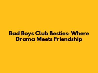 Bad Boys Club Besties: Where Drama Meets Friendship