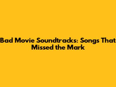 Bad Movie Soundtracks: Songs That Missed the Mark