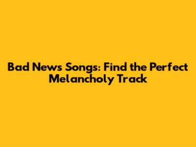 Bad News Songs: Find the Perfect Melancholy Track