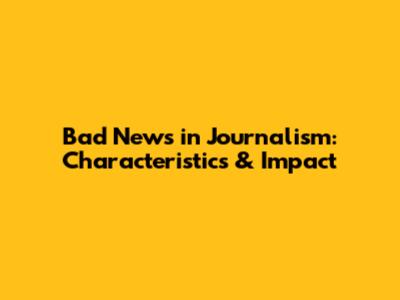Bad News in Journalism: Characteristics & Impact