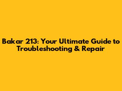 Bakar 213: Your Ultimate Guide to Troubleshooting & Repair