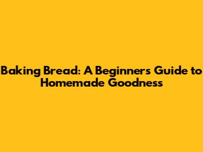 Baking Bread: A Beginner's Guide to Homemade Goodness