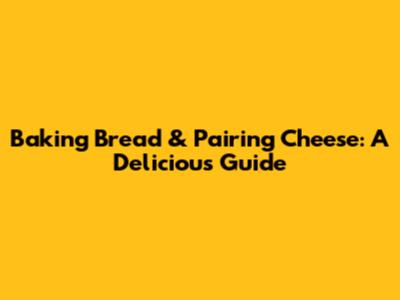 Baking Bread & Pairing Cheese: A Delicious Guide