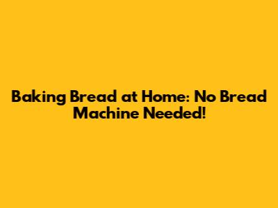 Baking Bread at Home: No Bread Machine Needed!