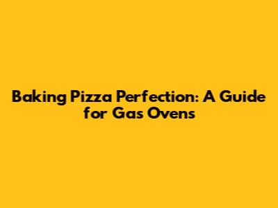 Baking Pizza Perfection: A Guide for Gas Ovens