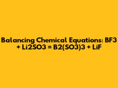 Balancing Chemical Equations: BF3 + Li2SO3 = B2(SO3)3 + LiF