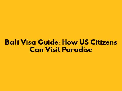 Bali Visa Guide: How US Citizens Can Visit Paradise