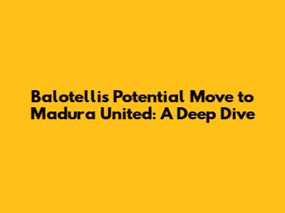 Balotelli's Potential Move to Madura United: A Deep Dive