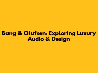 Bang & Olufsen: Exploring Luxury Audio & Design