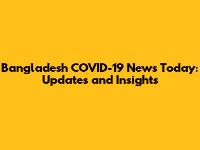 Bangladesh COVID-19 News Today: Updates and Insights