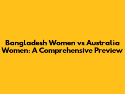 Bangladesh Women vs Australia Women: A Comprehensive Preview