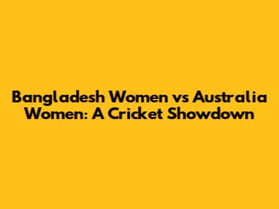 Bangladesh Women vs Australia Women: A Cricket Showdown