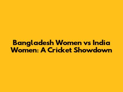 Bangladesh Women vs India Women: A Cricket Showdown