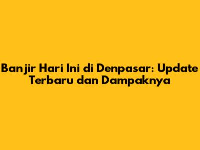Banjir Hari Ini di Denpasar: Update Terbaru dan Dampaknya