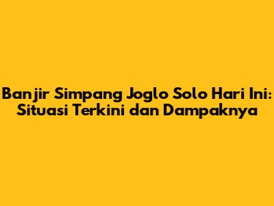 Banjir Simpang Joglo Solo Hari Ini: Situasi Terkini dan Dampaknya