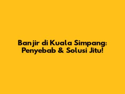 Banjir di Kuala Simpang: Penyebab & Solusi Jitu!