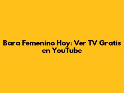 Bara Femenino Hoy: Ver TV Gratis en YouTube