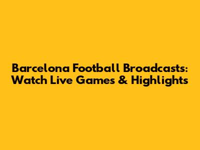 Barcelona Football Broadcasts: Watch Live Games & Highlights