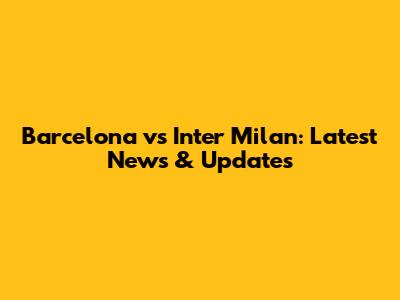 Barcelona vs Inter Milan: Latest News & Updates