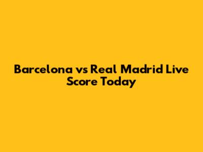 Barcelona vs Real Madrid Live Score Today
