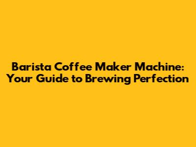 Barista Coffee Maker Machine: Your Guide to Brewing Perfection