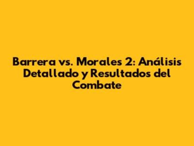 Barrera vs. Morales 2: Análisis Detallado y Resultados del Combate