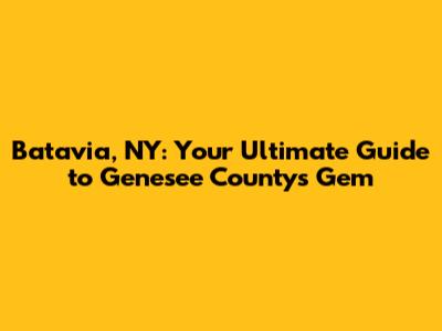 Batavia, NY: Your Ultimate Guide to Genesee County's Gem