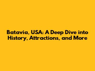 Batavia, USA: A Deep Dive into History, Attractions, and More