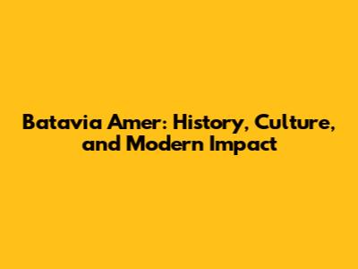 Batavia Amer: History, Culture, and Modern Impact
