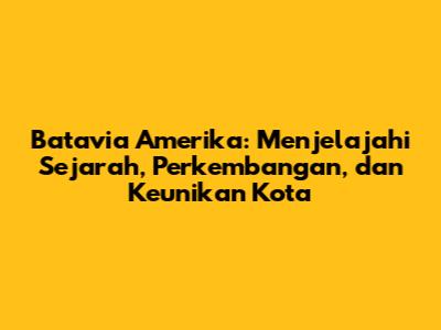 Batavia Amerika: Menjelajahi Sejarah, Perkembangan, dan Keunikan Kota
